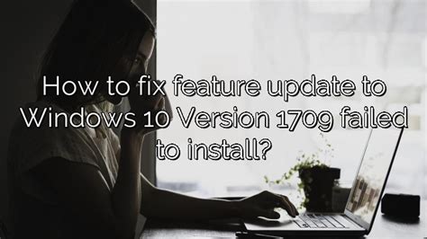 How To Fix Feature Update To Windows 10 Version 1709 Failed To Install