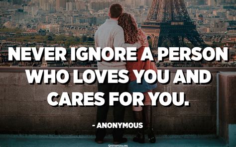 never ignore a person who loves you and cares for you anonymous