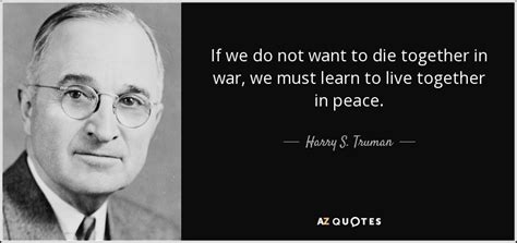 56 inspirational motivational quotes to inspire you to greatness. Harry S. Truman quote: If we do not want to die together in war...