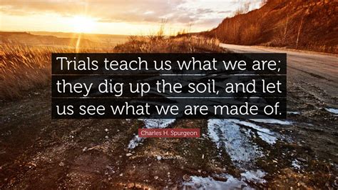 Charles H Spurgeon Quote “trials Teach Us What We Are They Dig Up