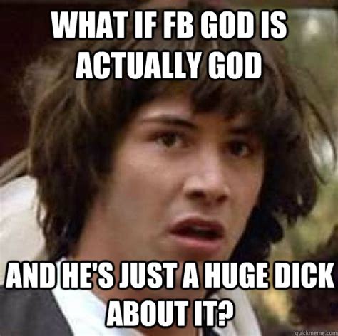What If Fb God Is Actually God And Hes Just A Huge Dick About It Conspiracy Keanu Quickmeme