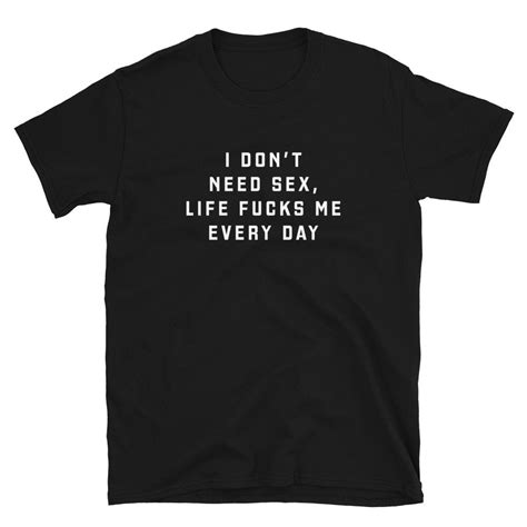I Dont Need Sex Life Fucks Me Every Day Unisex T Shirt Etsy