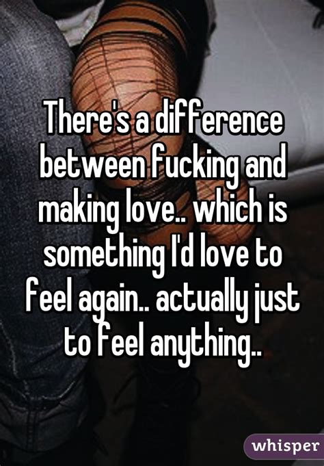 There S A Difference Between Fucking And Making Love Which Is Something I D Love To Feel Again