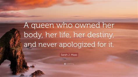 Sarah J Maas Quote A Queen Who Owned Her Body Her Life Her Destiny And Never Apologized