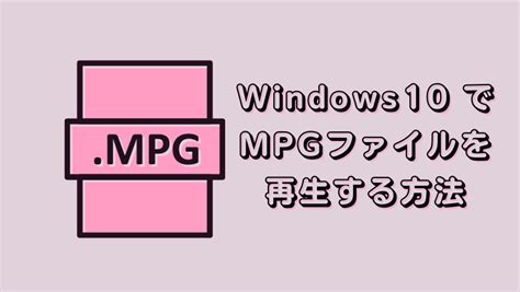 Windows10 でmpgファイルを再生する方法！再生機器が対応していないなら形式変換しよう