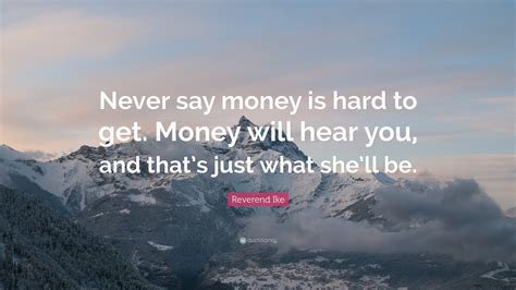Related topics employment & money peace & happiness what your peers say teenagers. Reverend Ike Quote: "Never say money is hard to get. Money will hear you, and that's just what ...