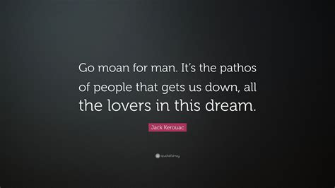 Jack Kerouac Quote Go Moan For Man Its The Pathos Of People That