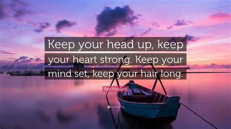 Ben Howard Quote “keep Your Head Up Keep Your Heart Strong Keep Your Mind Set Keep Your Hair
