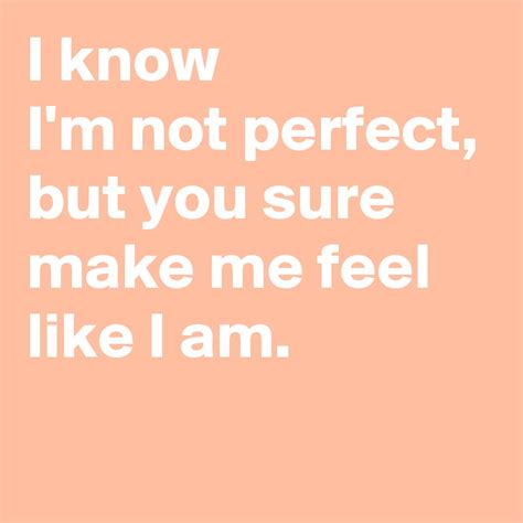 I Know Im Not Perfect But You Sure Make Me Feel Like I Am Post By Janem803 On Boldomatic