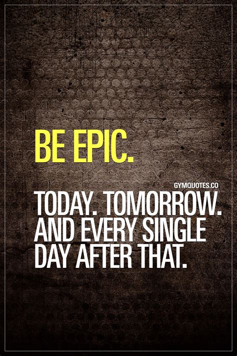 Be Epic Today Tomorrow And Every Single Day After That Be Epic In
