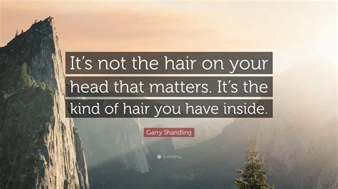 Garry Shandling Quote Its Not The Hair On Your Head That Matters It