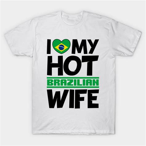 i love my hot brazilian wife brazil t shirt my love t shirt