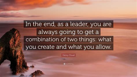 Henry Cloud Quote In The End As A Leader You Are Always Going To