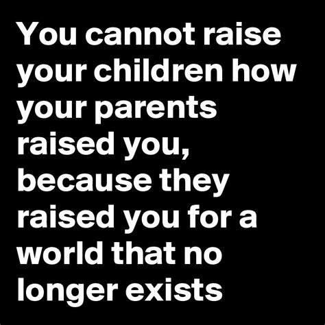 You Cannot Raise Your Children How Your Parents Raised You Because