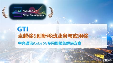 中兴通讯icube5g专网即服务解决方案荣获gtiawards2022“创新移动业务与应用奖”和“卓越奖”