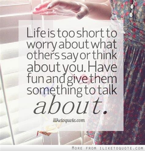 life is too short to worry about what others say or think about you have fun and give them