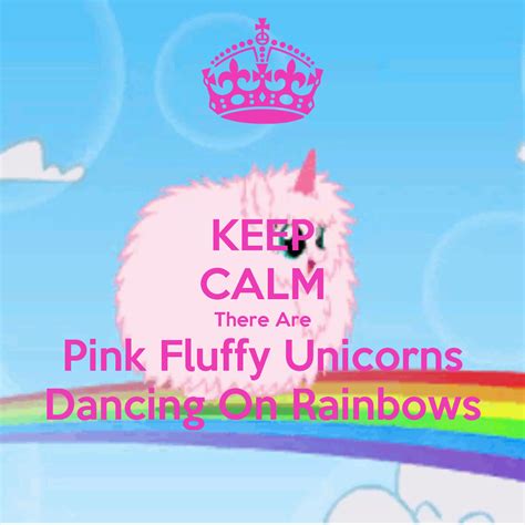 Keep Calm There Are Pink Fluffy Unicorns Dancing On Rainbows Unicorn