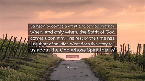 John Eldredge Quote Samson Becomes A Great And Terrible Warrior When