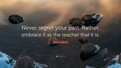 Robin S Sharma Quote Never Regret Your Past Rather Embrace It As