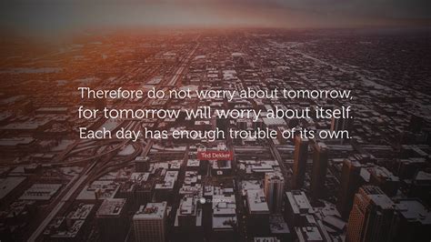 Ted Dekker Quote Therefore Do Not Worry About Tomorrow For Tomorrow