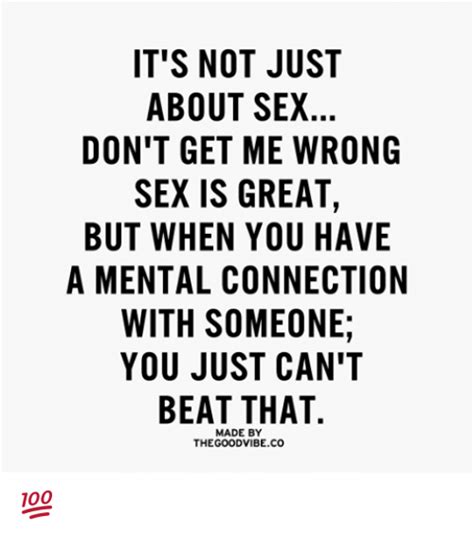 it s not just about sex don t get me wrong sex is great but when you have a mental connection