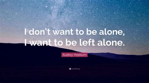 I want to be alone dialogue tab by jackson c. Audrey Hepburn Quote: "I don't want to be alone, I want to ...