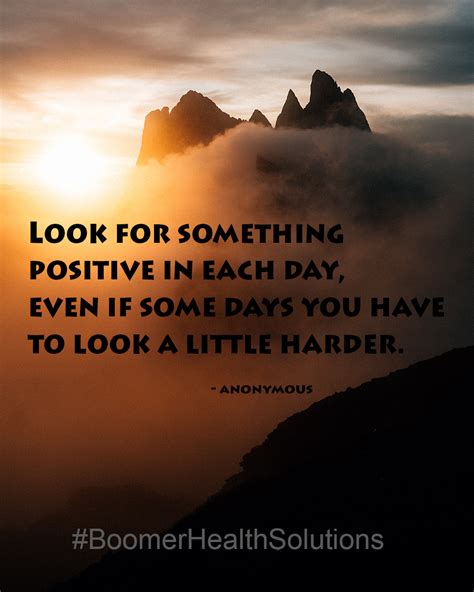 look for something positive in each day even if some days you have to look a little harder