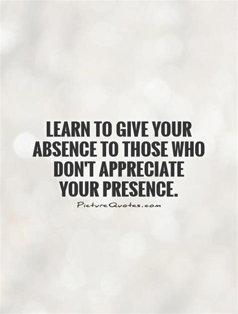 Learn To Give Your Absence To Those Who Dont Appreciate Your