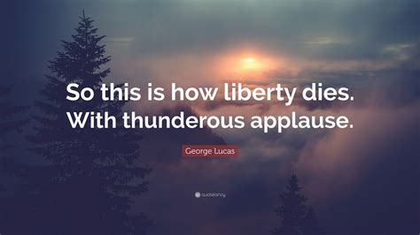 You need to enable this feature to use the sharethis widget. George Lucas Quote: "So this is how liberty dies. With thunderous applause." (11 wallpapers ...