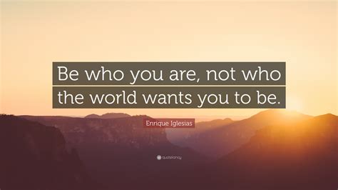 Enrique Iglesias Quote Be Who You Are Not Who The World Wants You To