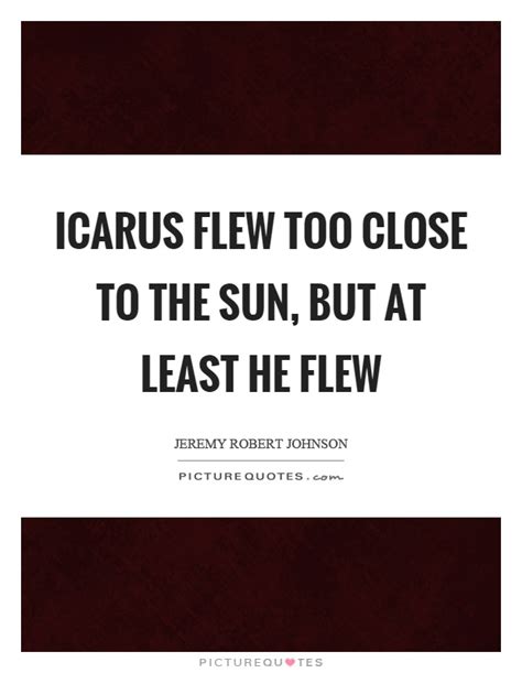 Icarus Flew Too Close To The Sun But At Least He Flew Picture Quotes