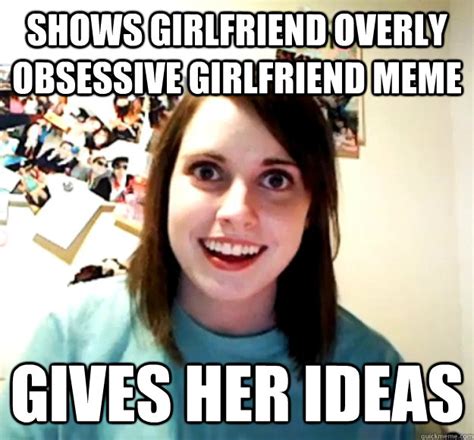 Shows Girlfriend Overly Obsessive Girlfriend Meme Gives Her Ideas Overly Attached Girlfriend