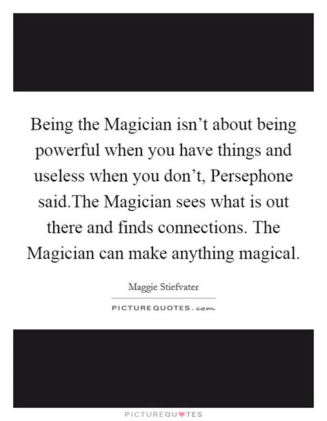 Being The Magician Isnt About Being Powerful When You Have