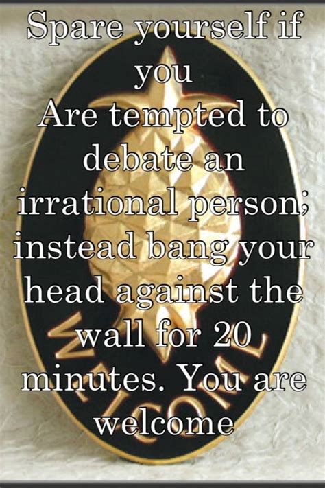 Spare Yourself If You Are Tempted To Debate An Irrational Person Instead Bang Your Head Against
