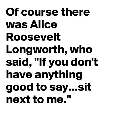 Of Course There Was Alice Roosevelt Longworth Who Said If You Dont