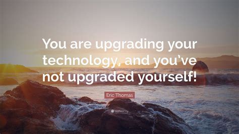 Eric Thomas Quote “you Are Upgrading Your Technology And Youve Not