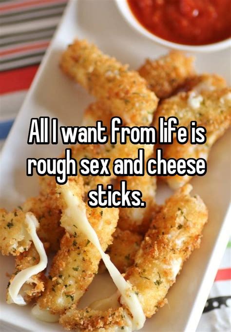 All I Want From Life Is Rough Sex And Cheese Sticks