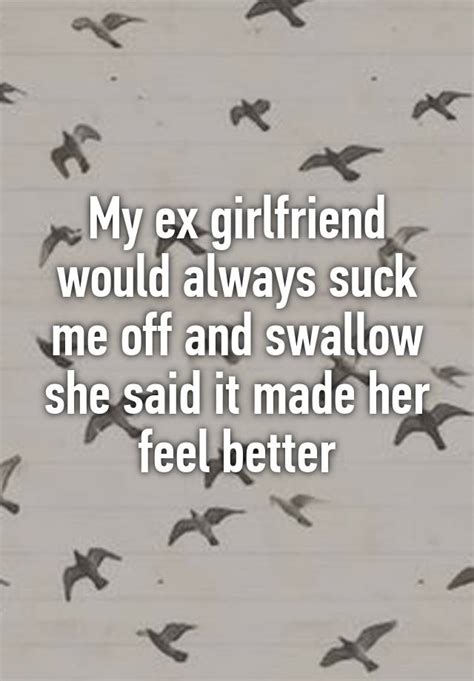 My Ex Girlfriend Would Always Suck Me Off And Swallow She Said It Made