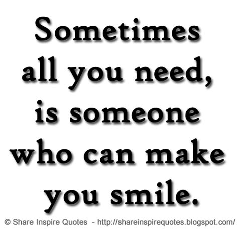 Sometimes All You Need Is Someone Who Can Make You Smile Share