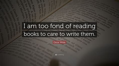 Oscar Wilde Quote “i Am Too Fond Of Reading Books To Care To Write Them”