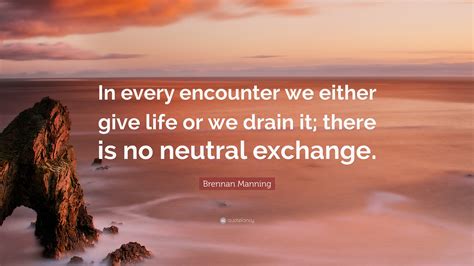 Brennan Manning Quote In Every Encounter We Either Give Life Or We