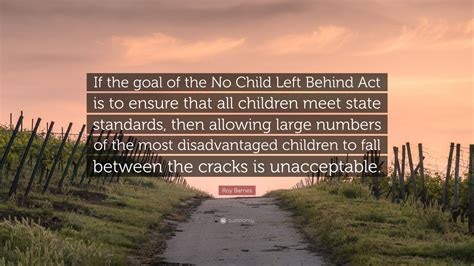 Discover 48 quotes tagged as left behind quotations: Roy Barnes Quote: "If the goal of the No Child Left Behind Act is to ensure that all children ...