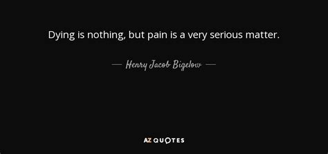Henry Jacob Bigelow Quote Dying Is Nothing But Pain Is A Very Serious