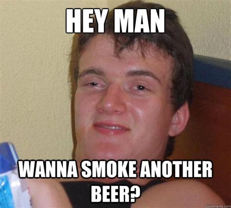 Hey Man Wanna Smoke Another Beer 10 Guy Quickmeme