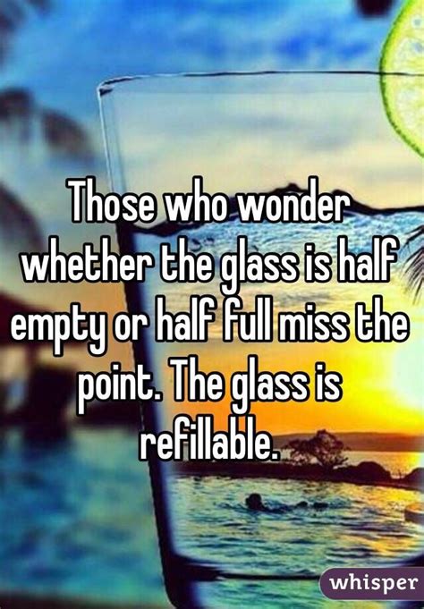 Those Who Wonder Whether The Glass Is Half Empty Or Half Full Miss The