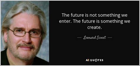 Leonard Sweet Quote The Future Is Not Something We Enter The Future Is