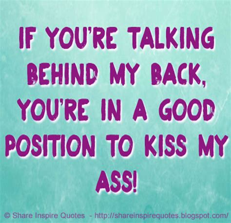 If Youre Talking Behind My Back Youre In A Good Position To Kiss My Ass Share Inspire