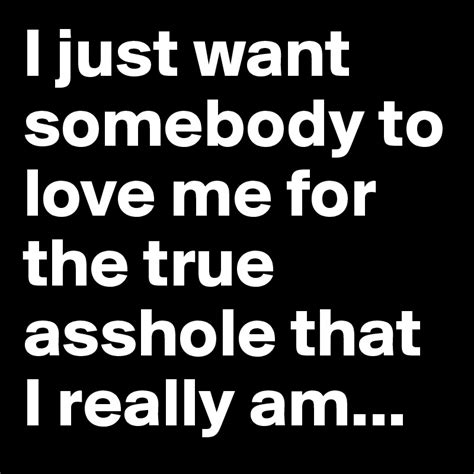 I Just Want Somebody To Love Me For The True Asshole That I Really Am Post By Slamshady On