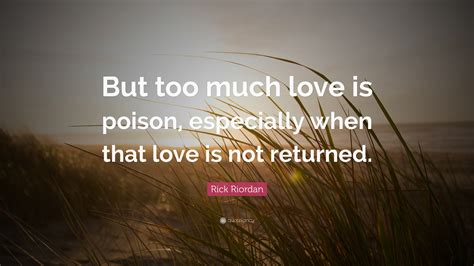 Rick Riordan Quote But Too Much Love Is Poison Especially When That