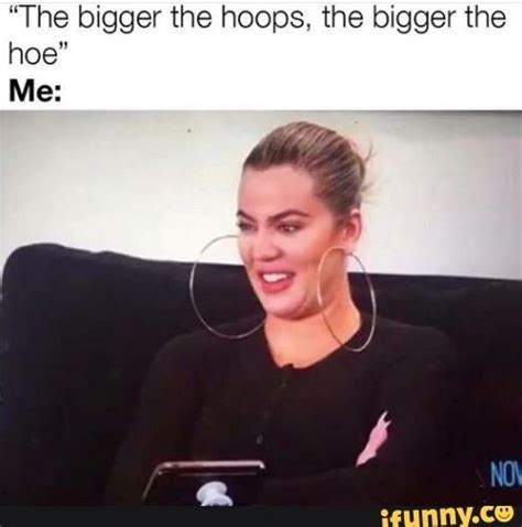 “the Bigger The Hoops The Bigger The Hoe Me Ifunny Hoops Just Girly Things Oversized